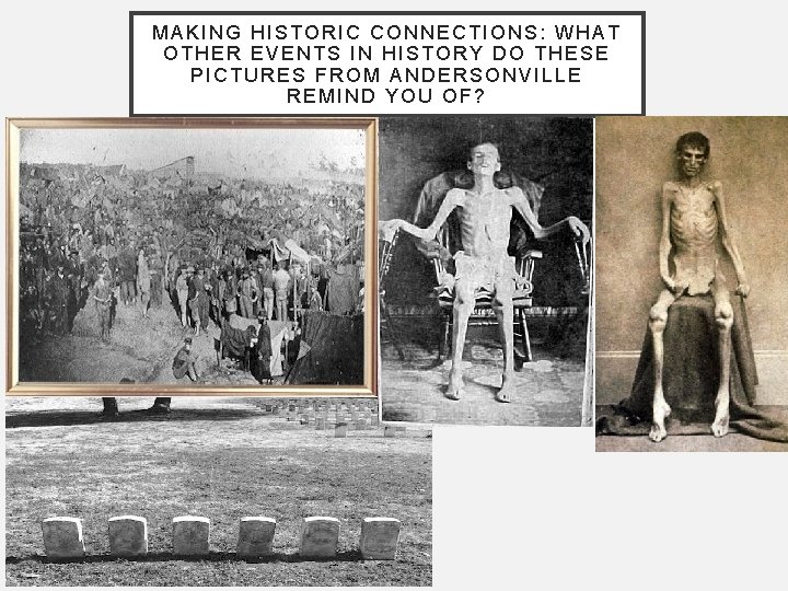 MAKING HISTORIC CONNECTIONS: WHAT OTHER EVENTS IN HISTORY DO THESE PICTURES FROM ANDERSONVILLE REMIND