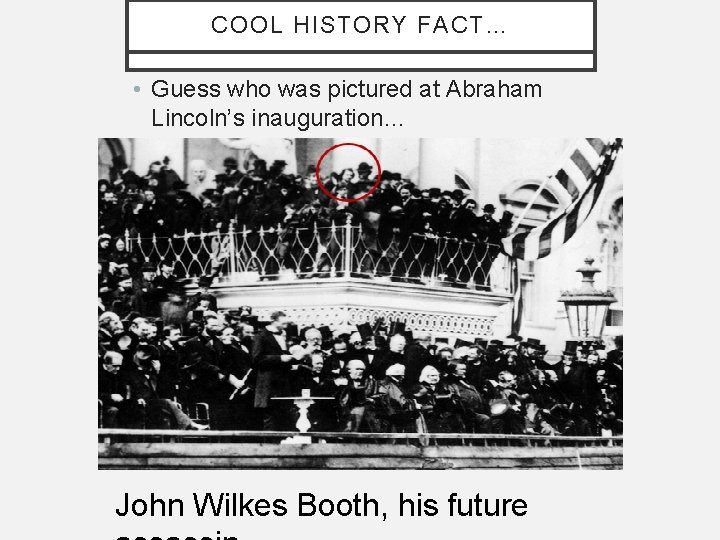 COOL HISTORY FACT… • Guess who was pictured at Abraham Lincoln’s inauguration… John Wilkes