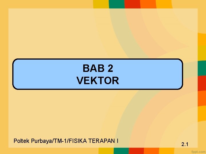 BAB 2 VEKTOR Poltek Purbaya/TM-1/FISIKA TERAPAN I 2. 1 