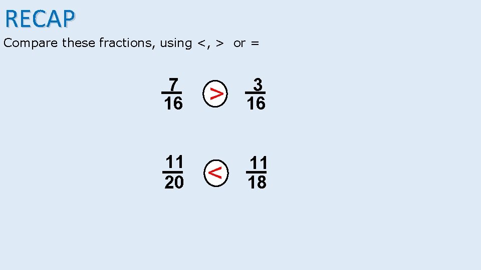 RECAP Compare these fractions, using <, > or = 11 20 > 3 16