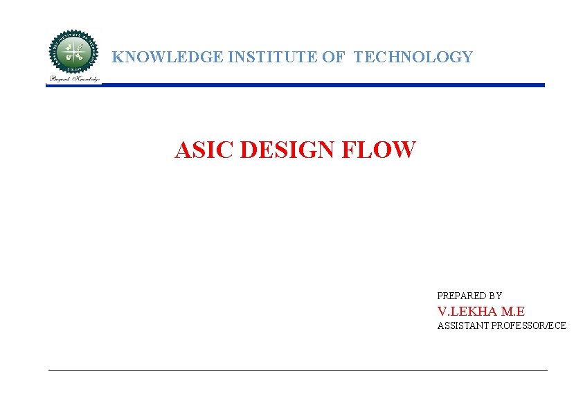 KNOWLEDGE INSTITUTE OF TECHNOLOGY ASIC DESIGN FLOW PREPARED BY V. LEKHA M. E ASSISTANT