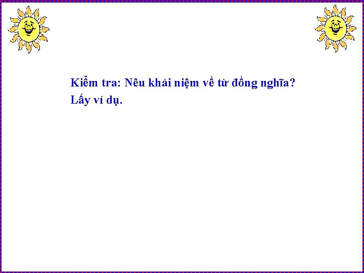 Kiểm tra: Nêu khái niệm về từ đồng nghĩa? Lấy ví dụ. 