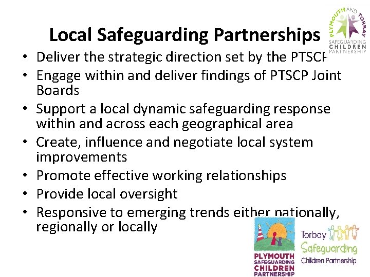 Local Safeguarding Partnerships • Deliver the strategic direction set by the PTSCP • Engage