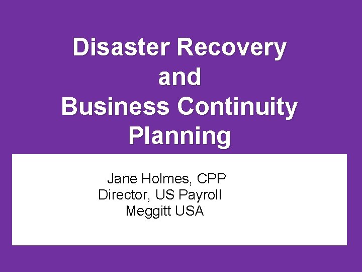 Disaster Recovery and Business Continuity Planning Jane Holmes, CPP Director, US Payroll Meggitt USA