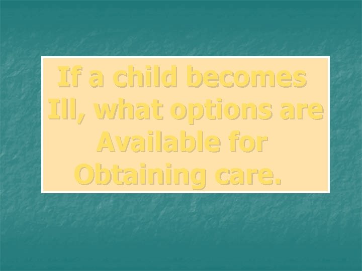If a child becomes Ill, what options are Available for Obtaining care. If a child becomes Ill, what options are Available for Obtaining care.