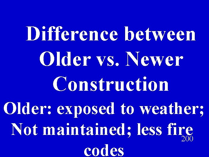 Difference between Older vs. Newer Construction Older: exposed to weather; Not maintained; less fire