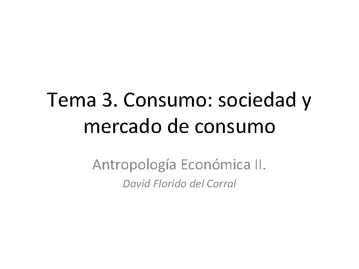 Tema 3. Consumo: sociedad y mercado de consumo Antropología Económica II. David Florido del