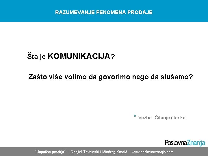 RAZUMEVANJE FENOMENA PRODAJE Šta je KOMUNIKACIJA? Zašto više volimo da govorimo nego da slušamo? RAZUMEVANJE FENOMENA PRODAJE Šta je KOMUNIKACIJA? Zašto više volimo da govorimo nego da slušamo?