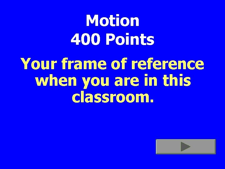 Motion 400 Points Your frame of reference when you are in this classroom. 