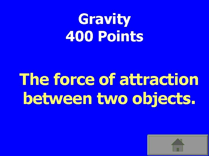 Gravity 400 Points The force of attraction between two objects. 