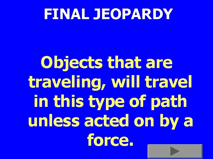 FINAL JEOPARDY Objects that are traveling, will travel in this type of path unless