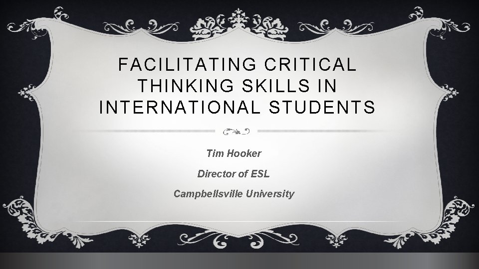 FACILITATING CRITICAL THINKING SKILLS IN INTERNATIONAL STUDENTS Tim Hooker Director of ESL Campbellsville University