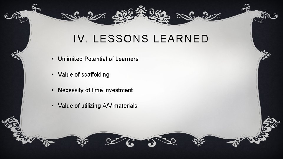 IV. LESSONS LEARNED • Unlimited Potential of Learners • Value of scaffolding • Necessity IV. LESSONS LEARNED • Unlimited Potential of Learners • Value of scaffolding • Necessity