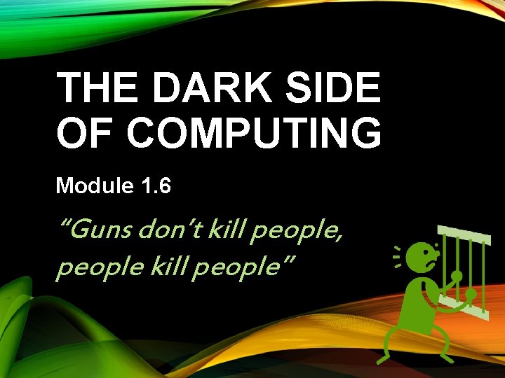 THE DARK SIDE OF COMPUTING Module 1. 6 “Guns don’t kill people, people kill