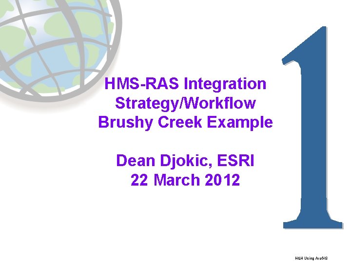 HMS-RAS Integration Strategy/Workflow Brushy Creek Example Dean Djokic, ESRI 22 March 2012 H&H Using