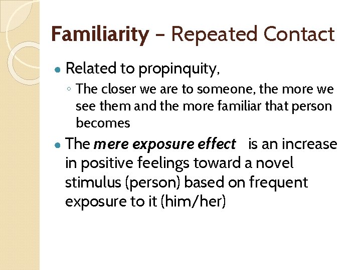 Familiarity – Repeated Contact ● Related to propinquity, ◦ The closer we are to