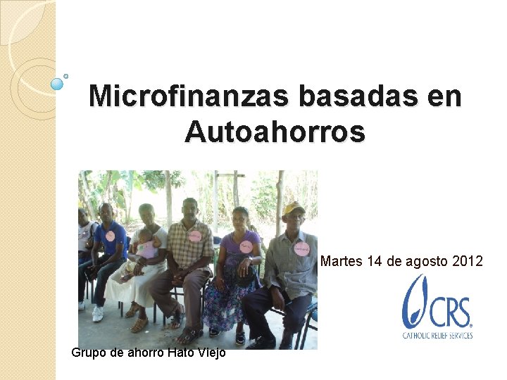 Microfinanzas basadas en Autoahorros Martes 14 de agosto 2012 Grupo de ahorro Hato Viejo