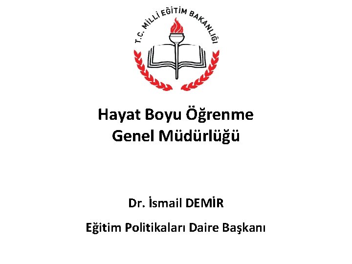 Hayat Boyu Öğrenme Genel Müdürlüğü Dr. İsmail DEMİR Eğitim Politikaları Daire Başkanı 