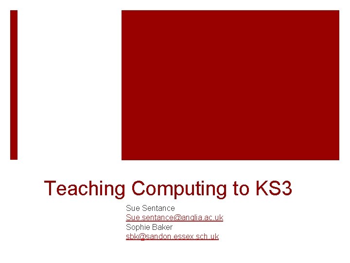 Teaching Computing to KS 3 Sue Sentance Sue. sentance@anglia. ac. uk Sophie Baker sbk@sandon.