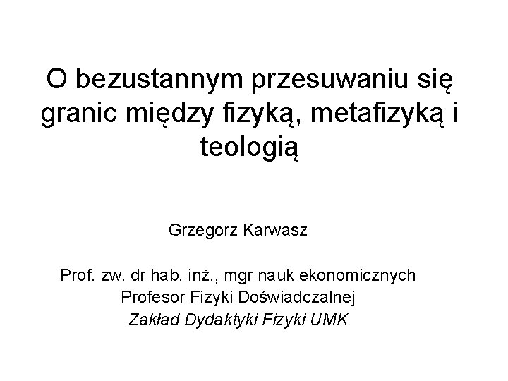 O bezustannym przesuwaniu się granic między fizyką, metafizyką i teologią Grzegorz Karwasz Prof. zw.