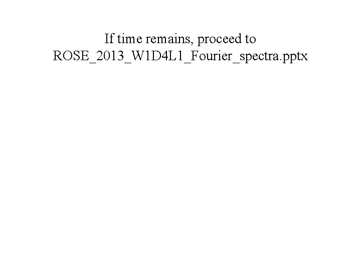 If time remains, proceed to ROSE_2013_W 1 D 4 L 1_Fourier_spectra. pptx 