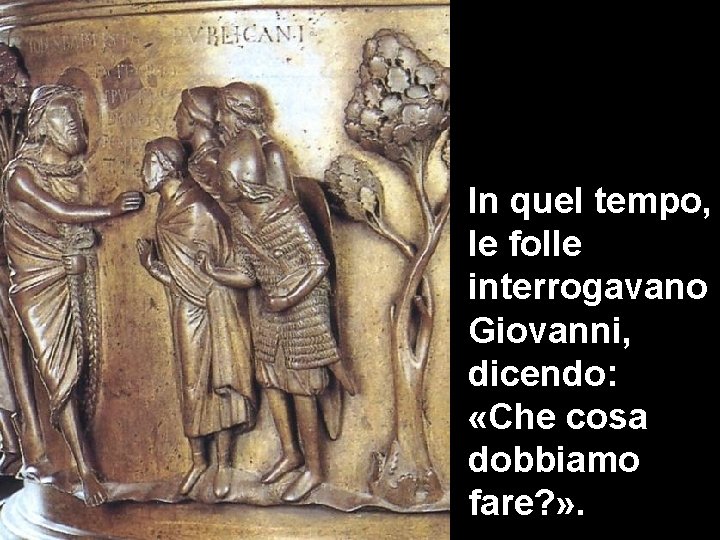 In quel tempo, le folle interrogavano Giovanni, dicendo: «Che cosa dobbiamo fare? » . In quel tempo, le folle interrogavano Giovanni, dicendo: «Che cosa dobbiamo fare? » .