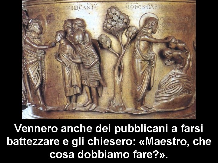 Vennero anche dei pubblicani a farsi battezzare e gli chiesero: «Maestro, che cosa dobbiamo Vennero anche dei pubblicani a farsi battezzare e gli chiesero: «Maestro, che cosa dobbiamo
