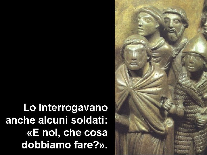 Lo interrogavano anche alcuni soldati: «E noi, che cosa dobbiamo fare? » . Lo interrogavano anche alcuni soldati: «E noi, che cosa dobbiamo fare? » .