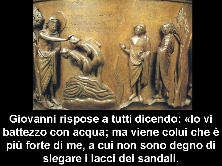 Giovanni rispose a tutti dicendo: «Io vi battezzo con acqua; ma viene colui che Giovanni rispose a tutti dicendo: «Io vi battezzo con acqua; ma viene colui che