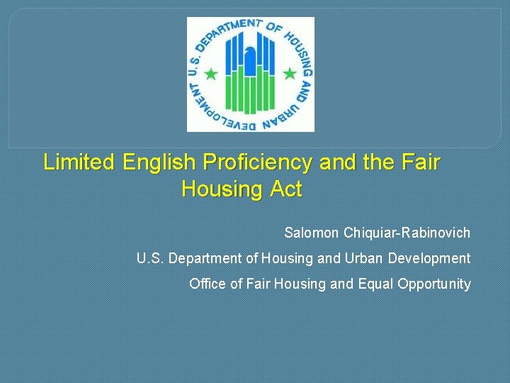 Limited English Proficiency and the Fair Housing Act Salomon Chiquiar-Rabinovich U. S. Department of