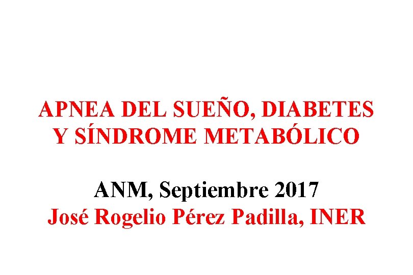 APNEA DEL SUEÑO, DIABETES Y SÍNDROME METABÓLICO ANM, Septiembre 2017 José Rogelio Pérez Padilla,