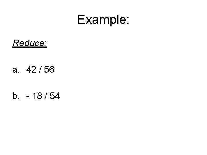 Example: Reduce: a. 42 / 56 b. - 18 / 54 