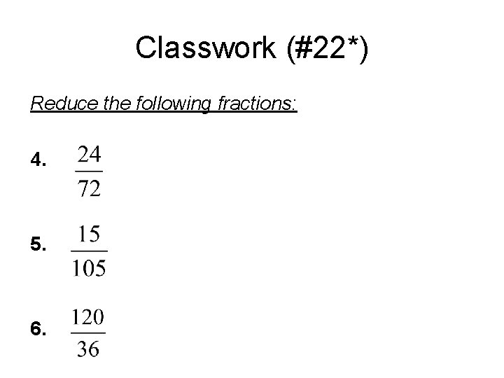 Classwork (#22*) Reduce the following fractions: 4. 5. 6. 