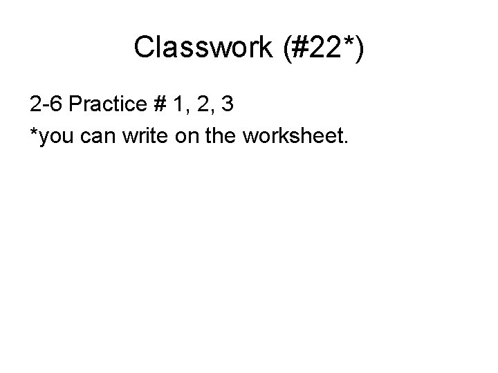 Classwork (#22*) 2 -6 Practice # 1, 2, 3 *you can write on the