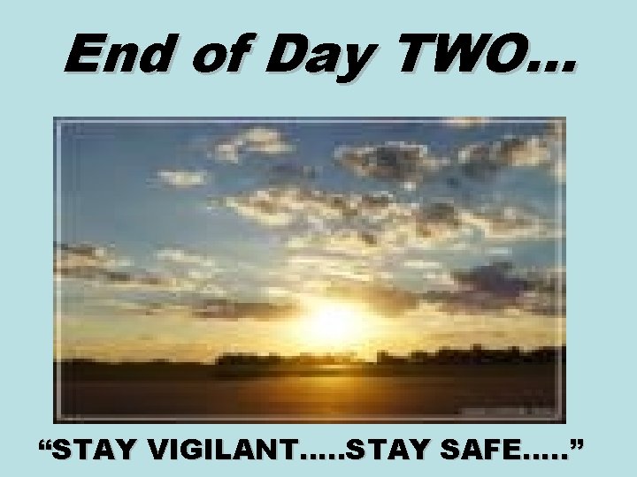 End of Day TWO… “STAY VIGILANT…. . STAY SAFE…. . ” 