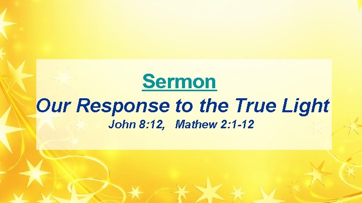Sermon Our Response to the True Light John 8: 12, Mathew 2: 1 -12 Sermon Our Response to the True Light John 8: 12, Mathew 2: 1 -12