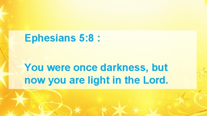 Ephesians 5: 8 : You were once darkness, but now you are light in Ephesians 5: 8 : You were once darkness, but now you are light in