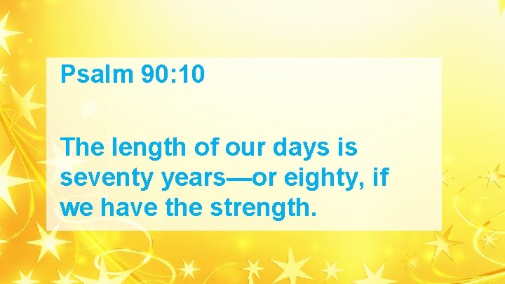 Psalm 90: 10 The length of our days is seventy years—or eighty, if we Psalm 90: 10 The length of our days is seventy years—or eighty, if we
