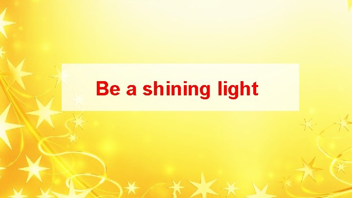 Be a shining light Be a shining light