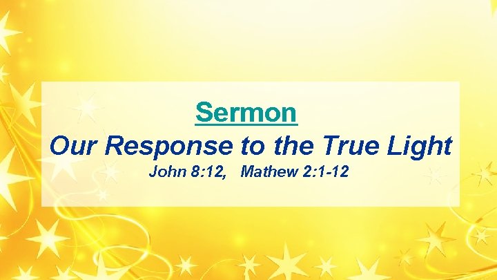 Sermon Our Response to the True Light John 8: 12, Mathew 2: 1 -12 Sermon Our Response to the True Light John 8: 12, Mathew 2: 1 -12