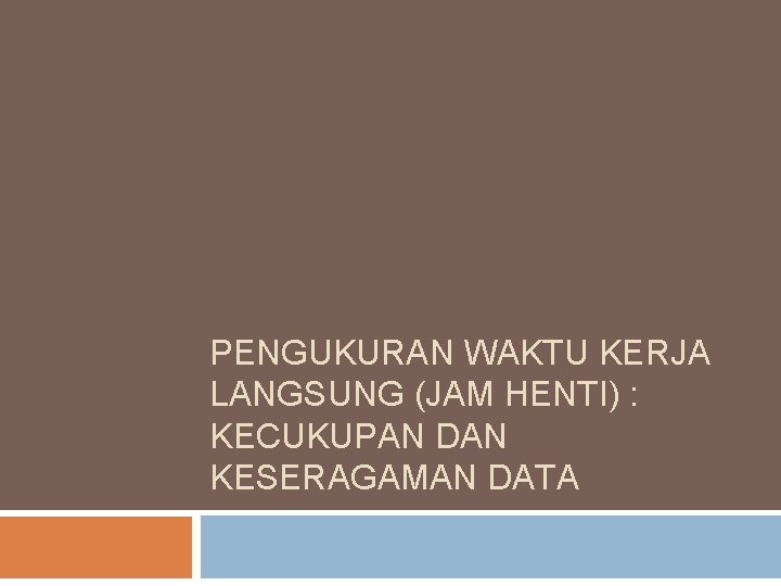 PENGUKURAN WAKTU KERJA LANGSUNG (JAM HENTI) : KECUKUPAN DAN KESERAGAMAN DATA PENGUKURAN WAKTU KERJA LANGSUNG (JAM HENTI) : KECUKUPAN DAN KESERAGAMAN DATA