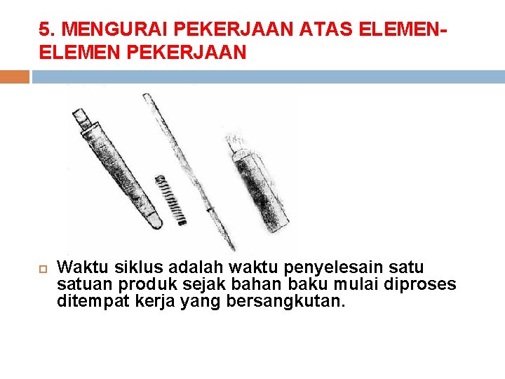 5. MENGURAI PEKERJAAN ATAS ELEMEN PEKERJAAN Waktu siklus adalah waktu penyelesain satuan produk sejak 5. MENGURAI PEKERJAAN ATAS ELEMEN PEKERJAAN Waktu siklus adalah waktu penyelesain satuan produk sejak