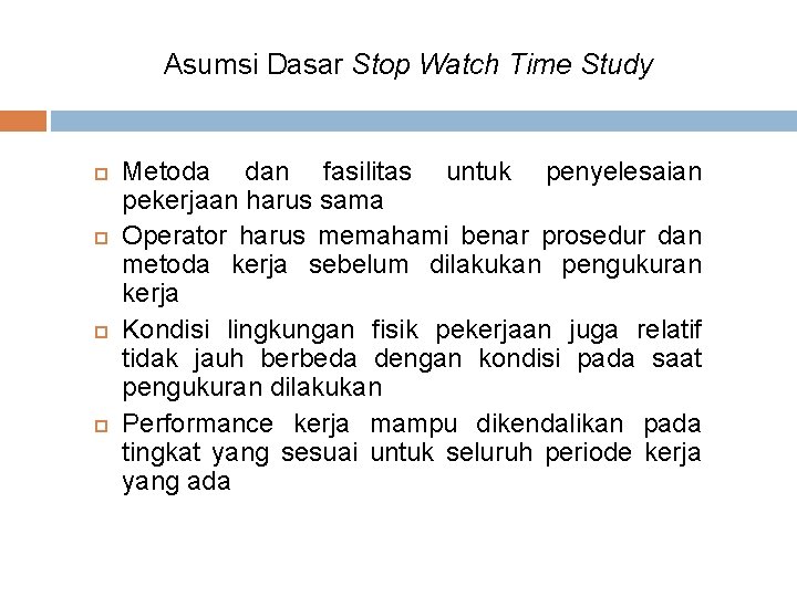 Asumsi Dasar Stop Watch Time Study Metoda dan fasilitas untuk penyelesaian pekerjaan harus sama Asumsi Dasar Stop Watch Time Study Metoda dan fasilitas untuk penyelesaian pekerjaan harus sama