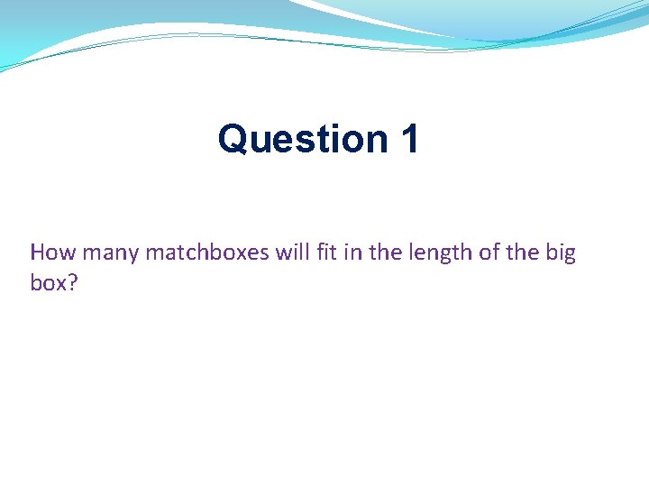 Question 1 How many matchboxes will fit in the length of the big box? Question 1 How many matchboxes will fit in the length of the big box?