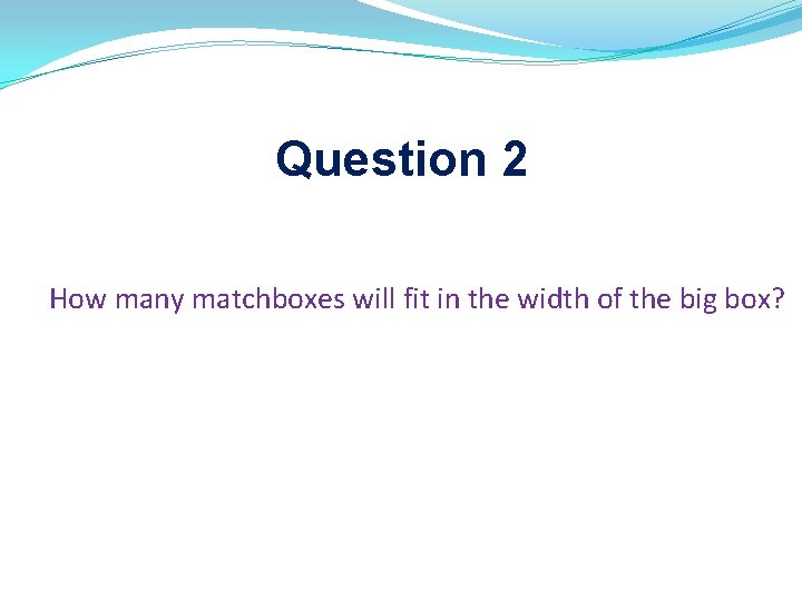 Question 2 How many matchboxes will fit in the width of the big box? Question 2 How many matchboxes will fit in the width of the big box?