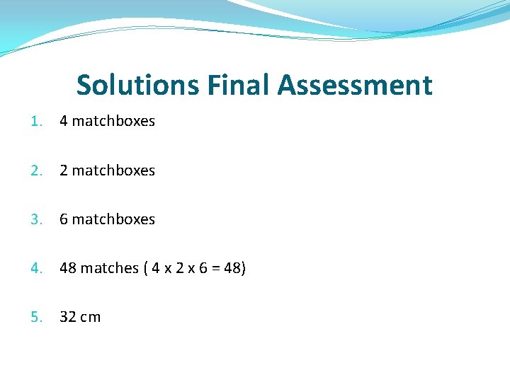 Solutions Final Assessment 1. 4 matchboxes 2. 2 matchboxes 3. 6 matchboxes 4. 48 Solutions Final Assessment 1. 4 matchboxes 2. 2 matchboxes 3. 6 matchboxes 4. 48