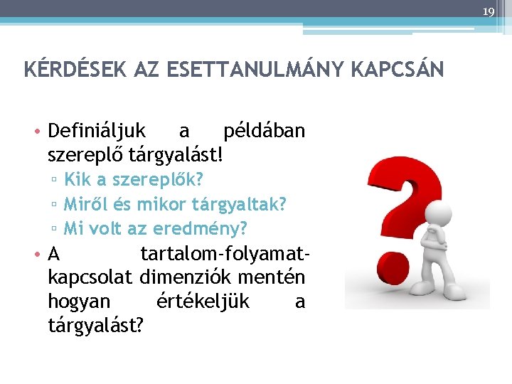 19 KÉRDÉSEK AZ ESETTANULMÁNY KAPCSÁN • Definiáljuk a példában szereplő tárgyalást! ▫ Kik a