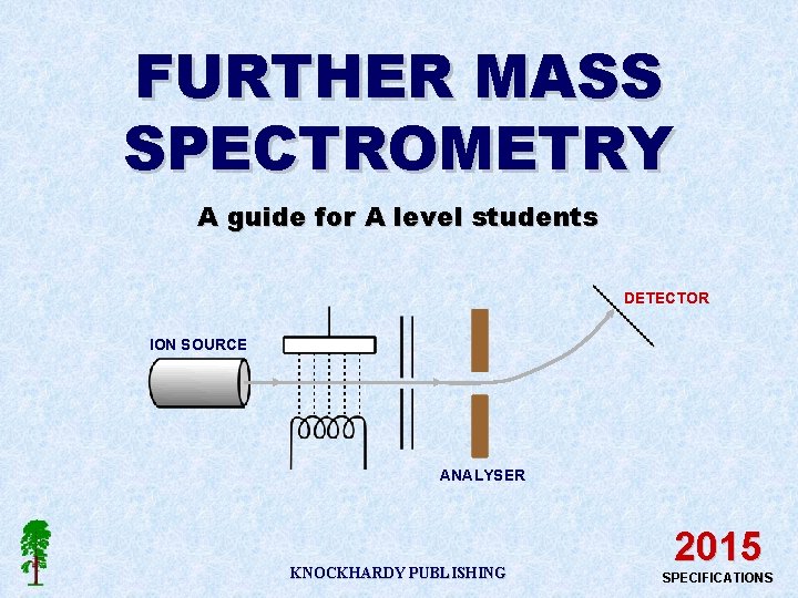 FURTHER MASS SPECTROMETRY A guide for A level students DETECTOR ION SOURCE ANALYSER KNOCKHARDY