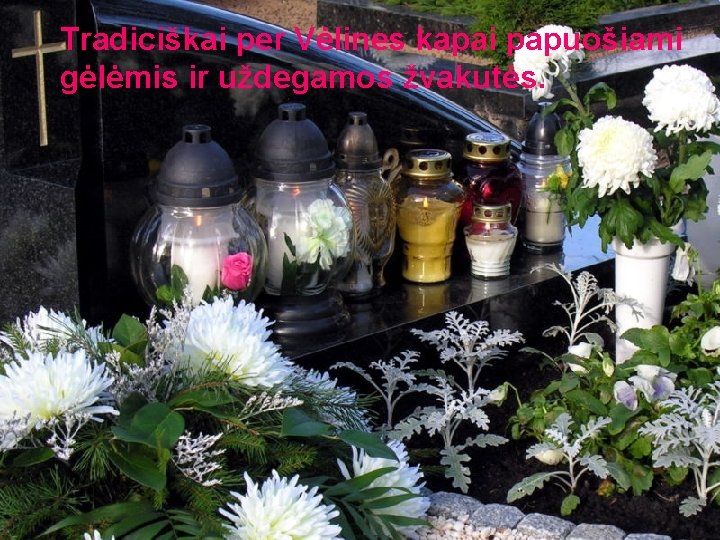 Tradiciškai per Vėlines kapai papuošiami gėlėmis ir uždegamos žvakutės. 