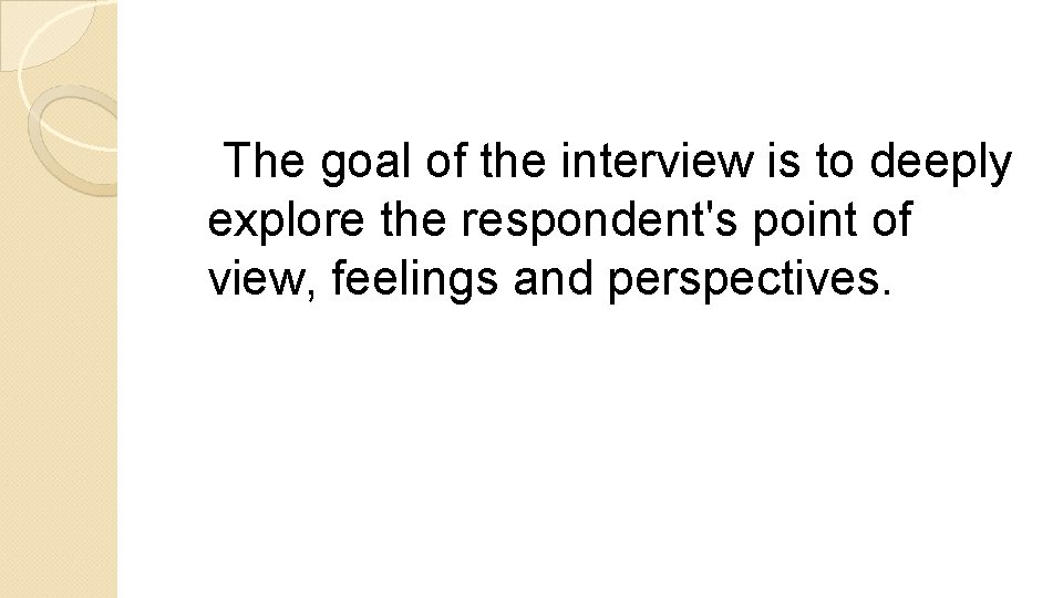 The goal of the interview is to deeply explore the respondent's point of view,